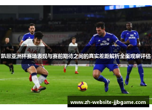 凯恩亚洲杯赛场表现与赛前期待之间的真实差距解析全面观察评估