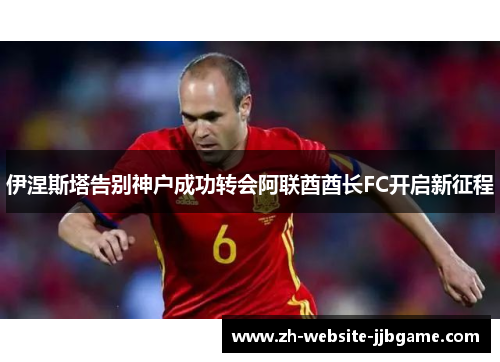 伊涅斯塔告别神户成功转会阿联酋酋长FC开启新征程