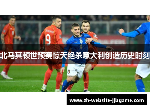 北马其顿世预赛惊天绝杀意大利创造历史时刻