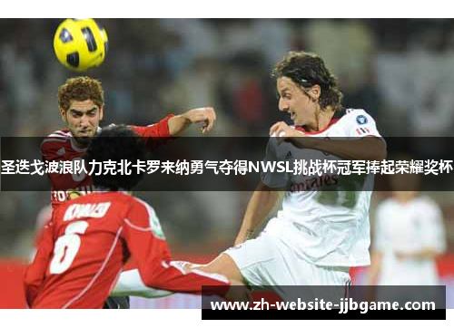 圣迭戈波浪队力克北卡罗来纳勇气夺得NWSL挑战杯冠军捧起荣耀奖杯