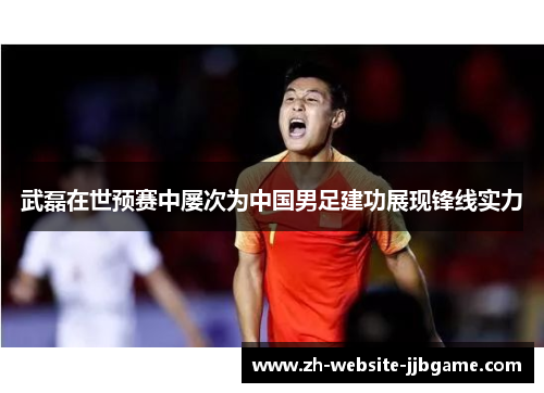 武磊在世预赛中屡次为中国男足建功展现锋线实力