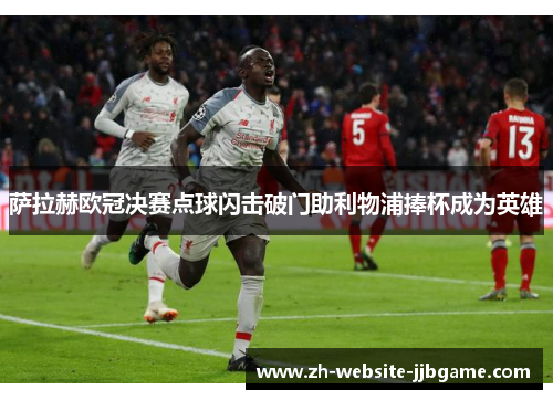 萨拉赫欧冠决赛点球闪击破门助利物浦捧杯成为英雄