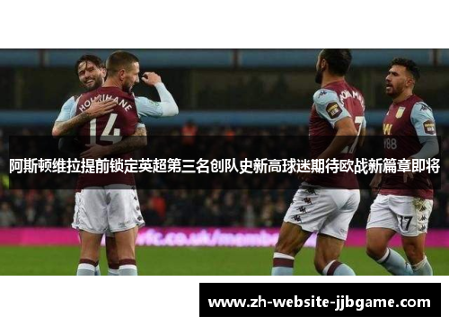 阿斯顿维拉提前锁定英超第三名创队史新高球迷期待欧战新篇章即将
