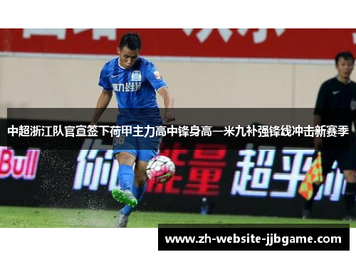 中超浙江队官宣签下荷甲主力高中锋身高一米九补强锋线冲击新赛季
