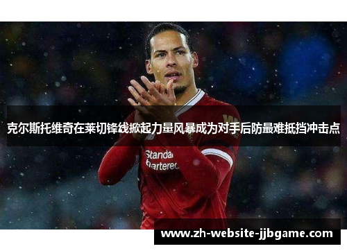 克尔斯托维奇在莱切锋线掀起力量风暴成为对手后防最难抵挡冲击点