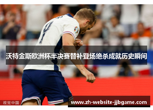 沃特金斯欧洲杯半决赛替补登场绝杀成就历史瞬间