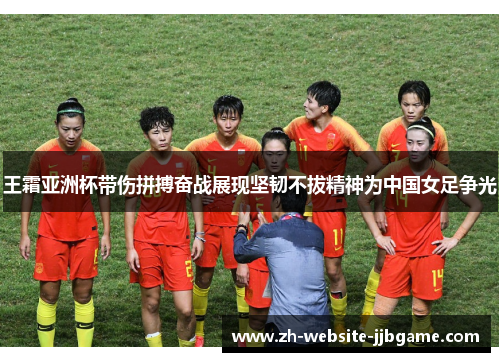 王霜亚洲杯带伤拼搏奋战展现坚韧不拔精神为中国女足争光