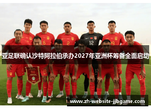 亚足联确认沙特阿拉伯承办2027年亚洲杯筹备全面启动