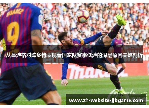 从吕迪格对阵多特表现看国家队赛事低迷的深层原因关键剖析