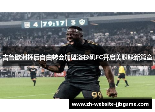吉鲁欧洲杯后自由转会加盟洛杉矶FC开启美职联新篇章