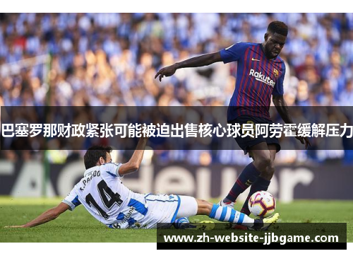 巴塞罗那财政紧张可能被迫出售核心球员阿劳霍缓解压力