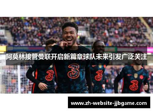 阿莫林接管曼联开启新篇章球队未来引发广泛关注