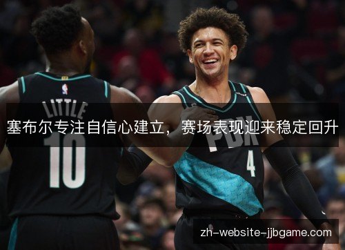 塞布尔专注自信心建立，赛场表现迎来稳定回升